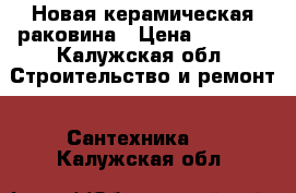 Новая керамическая раковина › Цена ­ 1 500 - Калужская обл. Строительство и ремонт » Сантехника   . Калужская обл.